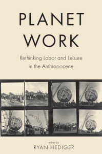 Planet Work : Rethinking Labor and Leisure in the Anthropocene Planet Work : Rethinking Labor and Leisure in the Anthropocene