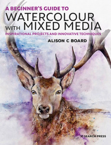 A Beginner's Guide to Watercolour with Mixed Media : Inspirational Projects and Innovative Techniques A Beginner's Guide to Watercolour with Mixed Media : Inspirational Projects and Innovative Techniques