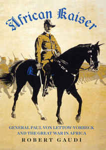 African Kaiser : General Paul von Lettow-Vorbeck and the Great War in Africa African Kaiser : General Paul von Lettow-Vorbeck and the Great War in Africa