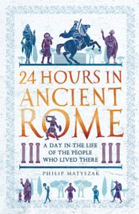 24 Hours in Ancient Rome : A Day in the Life of the People Who Lived There 24 Hours in Ancient Rome : A Day in the Life of the People Who Lived There