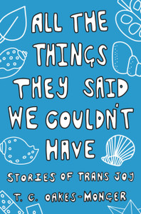 All the Things They Said We Couldn't Have : Stories of Trans Joy All the Things They Said We Couldn't Have : Stories of Trans Joy