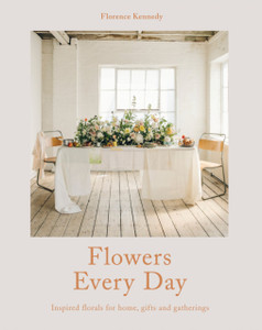 Flowers Every Day : Inspired Florals for Home, Gifts and Gatherings Flowers Every Day : Inspired Florals for Home, Gifts and Gatherings