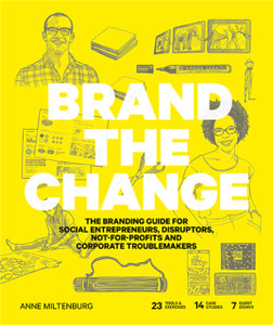 Brand the Change : The Branding Guide for Social Entrepreneurs, Disruptors, Not-For-Profits and Corporate Troublemakers