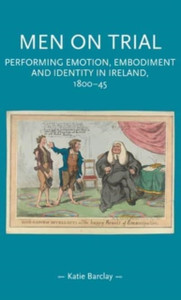 Men on Trial : Performing Emotion, Embodiment and Identity in Ireland, 1800-45