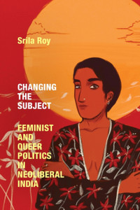 Changing the Subject : Feminist and Queer Politics in Neoliberal India Changing the Subject : Feminist and Queer Politics in Neoliberal India