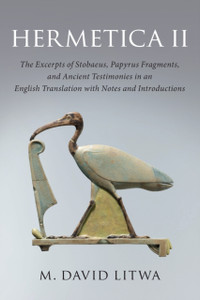 Hermetica II : The Excerpts of Stobaeus, Papyrus Fragments, and Ancient Testimonies in an English Translation with Notes and Introduction Hermetica II : The Excerpts of Stobaeus, Papyrus Fragments, and Ancient Testimonies in an English Translation with Notes and Introduction