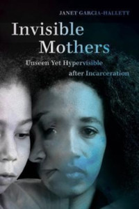 Invisible Mothers : Unseen Yet Hypervisible after Incarceration Invisible Mothers : Unseen Yet Hypervisible after Incarceration
