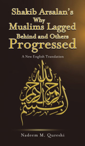 Shakib Arsalan's Why Muslims Lagged Behind and Others Progressed : A New English Translation Shakib Arsalan's Why Muslims Lagged Behind and Others Progressed : A New English Translation