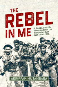 The Rebel In Me: A ZANLA Guerrilla Commander in the Rhodesian Bush War, 1974–1980