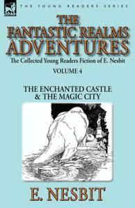The Collected Young Readers Fiction of E. Nesbit-Volume 4: The Fantastic Realms Adventures-The Enchanted Castle & The Magic City