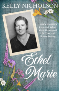 Ethel Marie: How a Minnesota Farm Girl Helped Me to Understand Life, Love, and Human Destiny