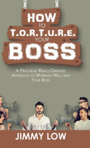 How to T.O.R.T.U.R.E. Your Boss: A Practical Result-Oriented Approach to Working Well with Your Boss