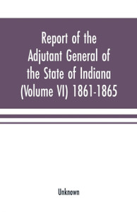 Report of the adjutant general of the state of Indiana (Volume VI) 1861-1865