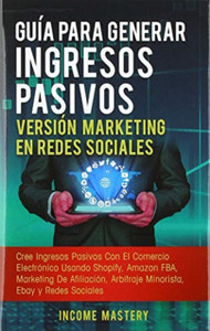 Guia Para Generar Ingresos Pasivos Version Marketing en Redes Sociales: Cree Ingresos Pasivos Con El Comercio Electronico Usando Shopify, Amazon FBA, Marketing De Afiliacion, Arbitraje Minorista, Ebay Y Redes Sociales