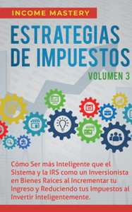 Estrategias de Impuestos: Como Ser Mas Inteligente Que El Sistema Y La IRS Como Un Inversionista En Bienes Raices Al Incrementar Tu Ingreso Y Reduciendo Tus Impuestos Al Invertir Inteligentemente Volumen 3