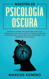 Maestria en Psicologia Oscura: Domina los secretos de la psicologia oscura y sus fundamentos como el arte de leer a la gente, las tecnicas de manipulacion y como dejar de ser manipulado, y las habilidades de persuasion!