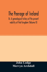 The Peerage of Ireland: Or, A genealogical history of the present nobility of that kingdom (Volume II)