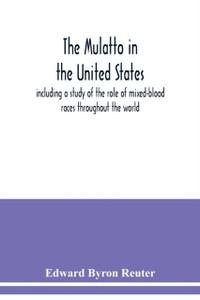 The mulatto in the United States; including a study of the role of mixed-blood races throughout the world