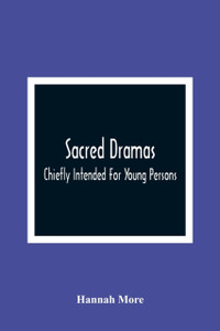 Sacred Dramas: Chiefly Intended For Young Persons: The Subjects Taken From The Bible: To Which Are Added: Reflections Of King Hezekiah, And Sensibility, A Poem