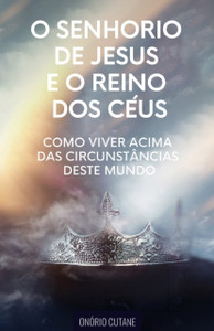 O Senhorio de Jesus Cristo e o Reino dos Ceus: Como Viver Acima das Circunstancias deste Mundo