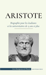 Aristote - Biographie pour les etudiants et les universitaires de 13 ans et plus: (Le philosophe de la Grece antique, son ethique et sa politique)