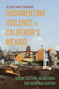 Documenting Violence in Calderon’s Mexico: Visual Culture, Resistance and Memorialisation