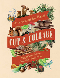 Cut & Collage Mushrooms and Fungi: Magnificent Images from the Forest Floor