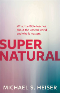 Supernatural – What the Bible Teaches About the Unseen World – and Why It Matters