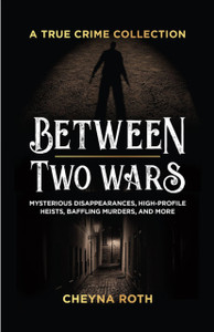 Between Two Wars: A True Crime Collection: Mysterious Disappearances, High-Profile Heists, Baffling Murders, and More (Includes Cases Like H. H. Holmes, the Assassination of President James Garfield, the Kansas City Massacre, and More)