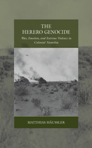 The Herero Genocide: War, Emotion, and Extreme Violence in Colonial Namibia