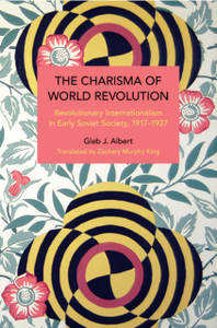 The Charisma of World Revolution: Revolutionary Internationalism in Early Soviet Society, 19171927