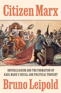 Citizen Marx: Republicanism and the Formation of Karl Marx’s Social and Political Thought