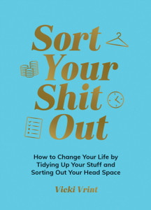 Sort Your Shit Out: How to Change Your Life by Tidying Up Your Stuff and Sorting Out Your Head Space