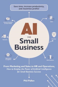 AI for Small Business: From Marketing and Sales to HR and Operations, How to Employ the Power of Artificial Intelligence for Small Business Success