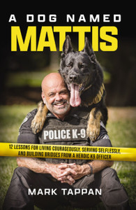 A Dog Named Mattis: 12 Lessons for Living Courageously, Serving Selflessly, and Building Bridges from a Heroic K9 Officer (The Perfect Gift for Dog Lovers and People in Law Enforcement)