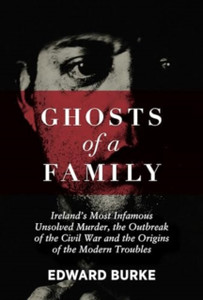 Ghosts of a Family: Ireland’s Most Infamous Unsolved Murder, the Outbreak of the Civil War and the Origins of the Modern Troubles