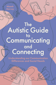 The Autistic Guide to Communicating and Connecting: Understanding our communication differences and social needs