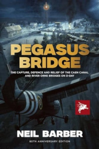 Pegasus Bridge: The Capture, Defence and Relief of the Caen Canal and River Orne Bridges on D-Day