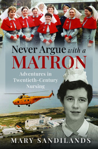 Never Argue With A Matron: Adventures in Twentieth-Century Nursing