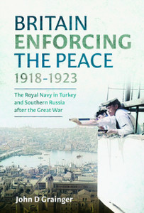 Britain Enforcing the Peace, 1918–1923: The Royal Navy in Turkey and Southern Russia after the Great War