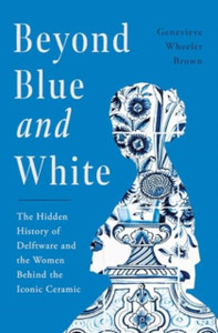 Beyond Blue and White: The Hidden History of Delftware and the Women Behind the Iconic Ceramic