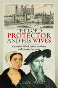 The Lord Protector and His Wives: Catherine Filliol, Anne Stanhope and Edward Seymour