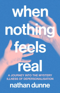 When Nothing Feels Real: A journey into the mystery illness of depersonalisation