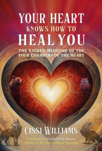 Your Heart Knows How to Heal You: The Sacred Medicine of the Four Chambers of the Heart