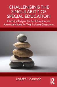 Challenging the Singularity of Special Education: Historical Origins, Teacher Education, and Alternate Models for Truly Inclusive Classrooms
