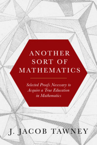 Another Sort of Mathematics: Selected Proofs Necessary to Finally Acquire an Education in Mathematics: Containing a Myriad of Other Theorems, Unsolved Problems, and Interesting Tidbits Nowhere Else in Captivity to Be Found