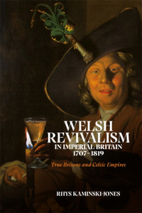 Welsh Revivalism in Imperial Britain, 1707-1819: True Britons and Celtic Empires