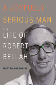 A Joyfully Serious Man: The Life of Robert Bellah