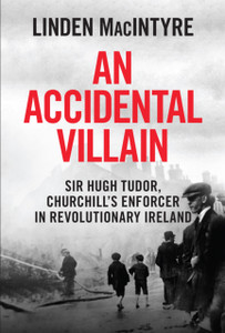 An Accidental Villain: Sir Hugh Tudor, Churchill's Enforcer in Revolutionary Ireland