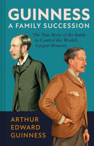 Guinness: A Family Succession: The True Story of the Struggle to Create the World's Largest Brewery